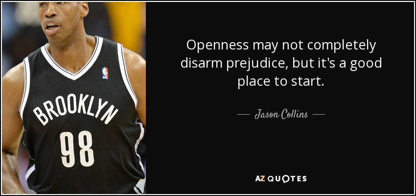 Openness may not completely disarm prejudice, but it's a good place to start. - Jason Collins