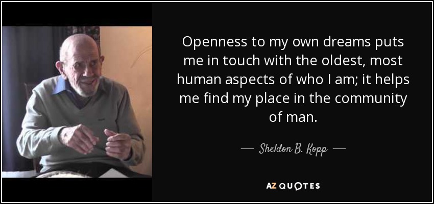 Openness to my own dreams puts me in touch with the oldest, most human aspects of who I am; it helps me find my place in the community of man. - Sheldon B. Kopp