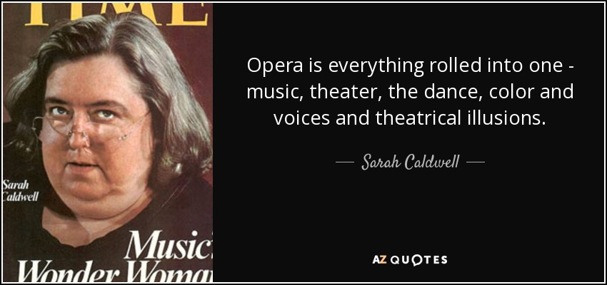 Opera is everything rolled into one - music, theater, the dance, color and voices and theatrical illusions. - Sarah Caldwell