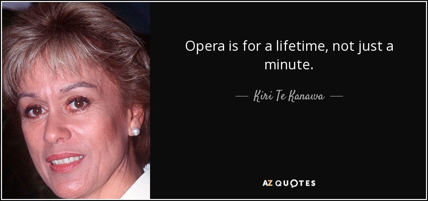 Opera is for a lifetime, not just a minute. - Kiri Te Kanawa