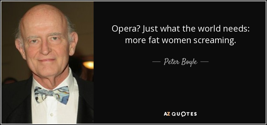 Opera? Just what the world needs: more fat women screaming. - Peter Boyle