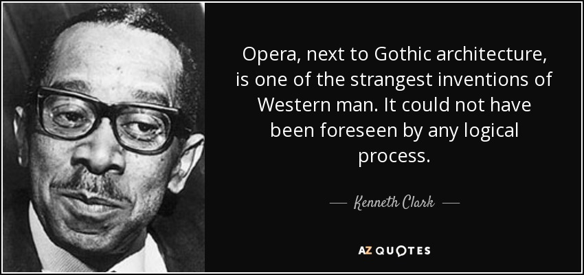 Opera, next to Gothic architecture, is one of the strangest inventions of Western man. It could not have been foreseen by any logical process. - Kenneth Clark