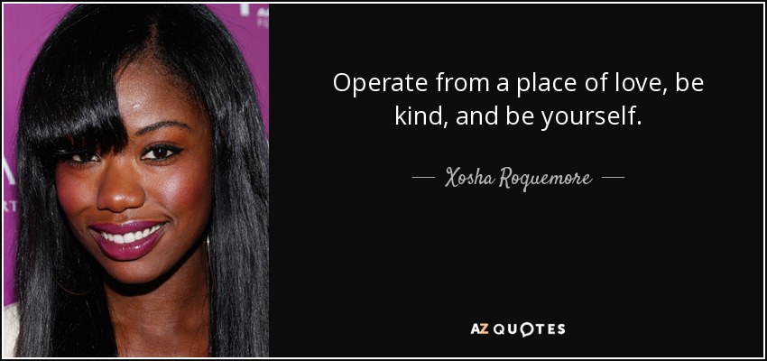 Operate from a place of love, be kind, and be yourself. - Xosha Roquemore