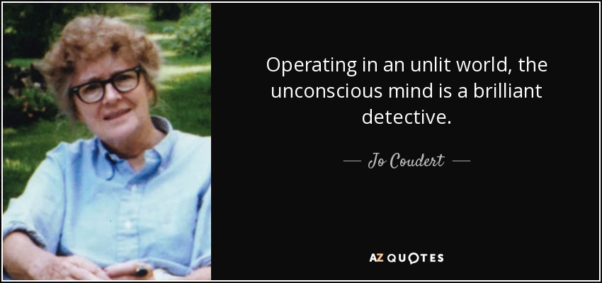 Operating in an unlit world, the unconscious mind is a brilliant detective. - Jo Coudert