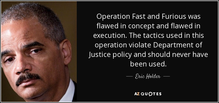 Operation Fast and Furious was flawed in concept and flawed in execution. The tactics used in this operation violate Department of Justice policy and should never have been used. - Eric Holder