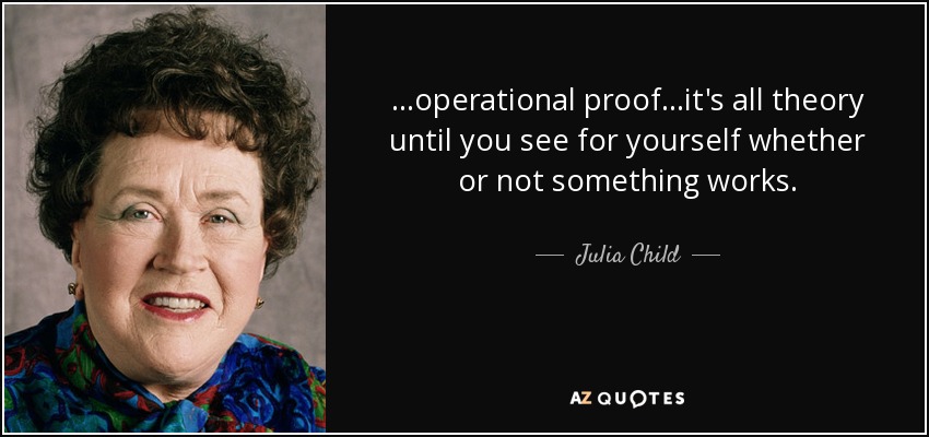 ...operational proof...it's all theory until you see for yourself whether or not something works. - Julia Child