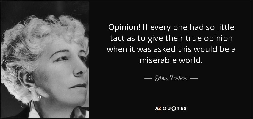 Opinion! If every one had so little tact as to give their true opinion when it was asked this would be a miserable world. - Edna Ferber
