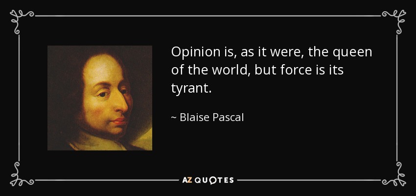 Opinion is, as it were, the queen of the world, but force is its tyrant. - Blaise Pascal