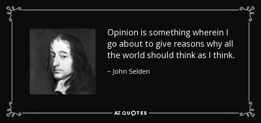 Opinion is something wherein I go about to give reasons why all the world should think as I think. - John Selden