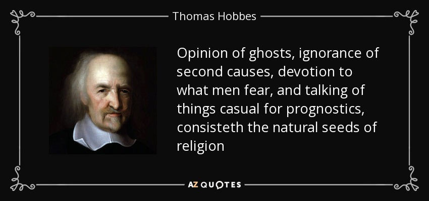 Opinion of ghosts, ignorance of second causes, devotion to what men fear, and talking of things casual for prognostics, consisteth the natural seeds of religion - Thomas Hobbes