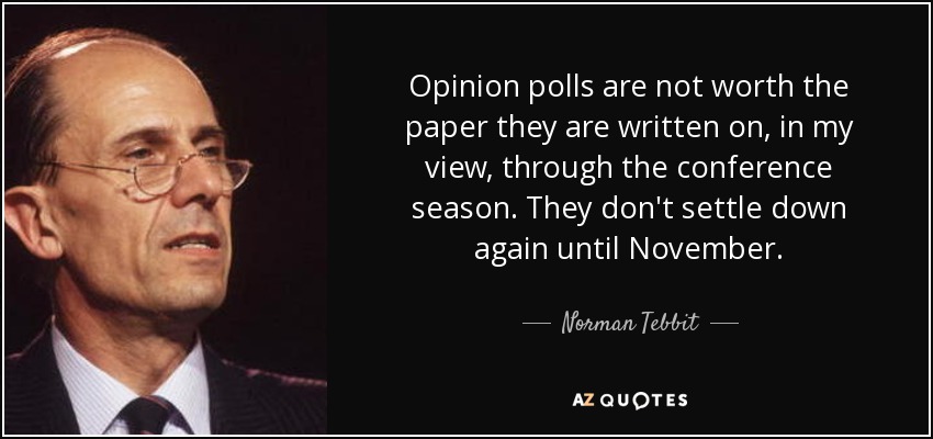 Opinion polls are not worth the paper they are written on, in my view, through the conference season. They don't settle down again until November. - Norman Tebbit