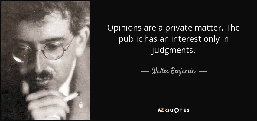 Opinions are a private matter. The public has an interest only in judgments. - Walter Benjamin