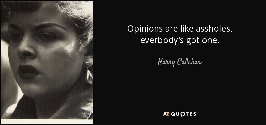 Opinions are like assholes, everbody's got one. - Harry Callahan