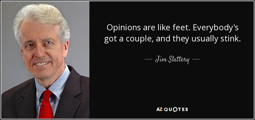 Opinions are like feet. Everybody's got a couple, and they usually stink. - Jim Slattery