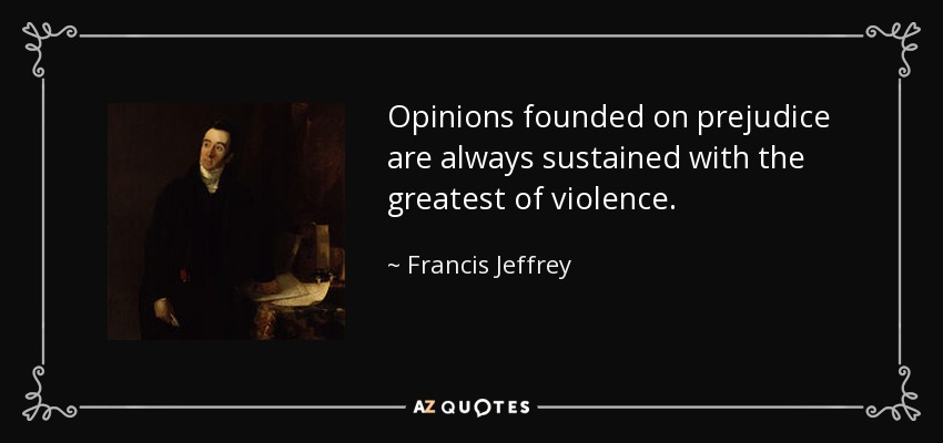 Opinions founded on prejudice are always sustained with the greatest of violence. - Francis Jeffrey, Lord Jeffrey