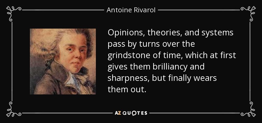 Opinions, theories, and systems pass by turns over the grindstone of time, which at first gives them brilliancy and sharpness, but finally wears them out. - Antoine Rivarol