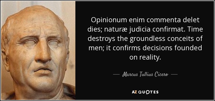 Opinionum enim commenta delet dies; naturæ judicia confirmat. Time destroys the groundless conceits of men; it confirms decisions founded on reality. - Marcus Tullius Cicero