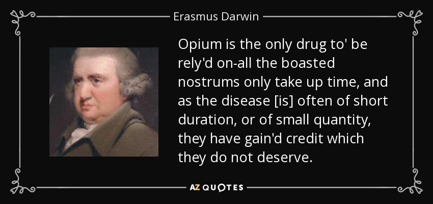 Opium is the only drug to' be rely'd on-all the boasted nostrums only take up time, and as the disease [is] often of short duration, or of small quantity, they have gain'd credit which they do not deserve. - Erasmus Darwin