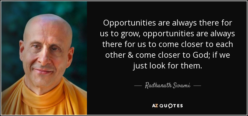 Opportunities are always there for us to grow, opportunities are always there for us to come closer to each other & come closer to God; if we just look for them. - Radhanath Swami