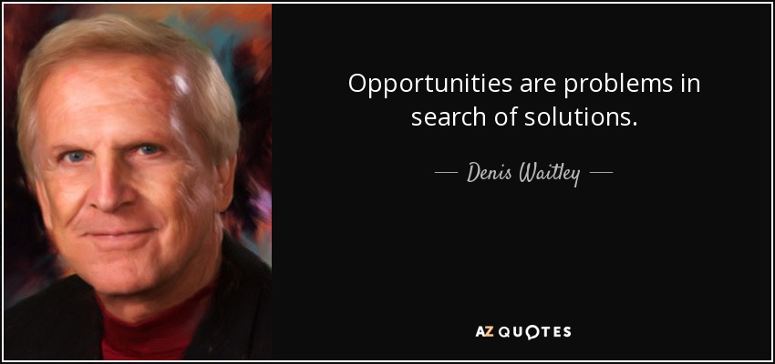 Opportunities are problems in search of solutions. - Denis Waitley
