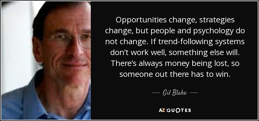 Opportunities change, strategies change, but people and psychology do not change. If trend-following systems don’t work well, something else will. There’s always money being lost, so someone out there has to win. - Gil Blake