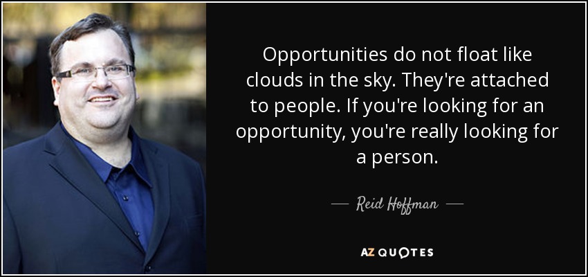 Opportunities do not float like clouds in the sky. They're attached to people. If you're looking for an opportunity, you're really looking for a person. - Reid Hoffman