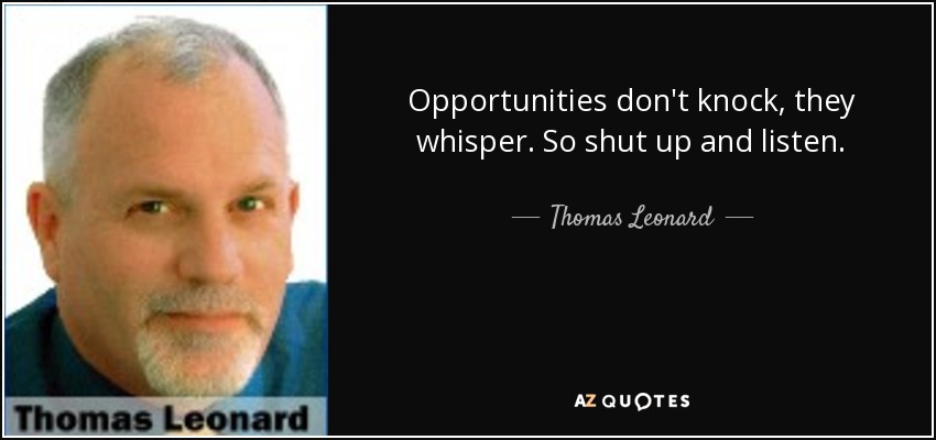 Opportunities don't knock, they whisper. So shut up and listen. - Thomas Leonard