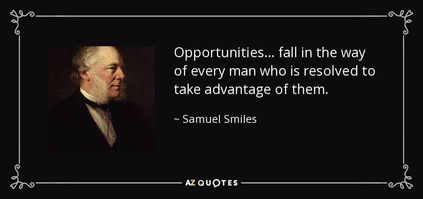 Opportunities ... fall in the way of every man who is resolved to take advantage of them. - Samuel Smiles