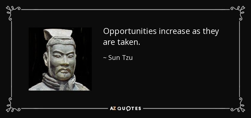 Opportunities increase as they are taken. - Sun Tzu