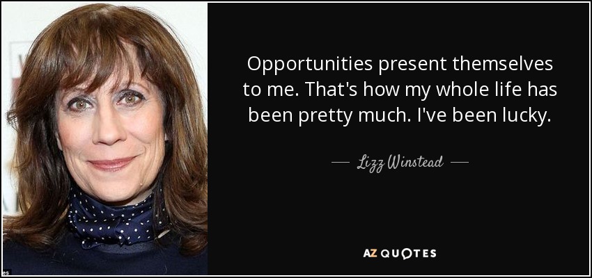 Opportunities present themselves to me. That's how my whole life has been pretty much. I've been lucky. - Lizz Winstead