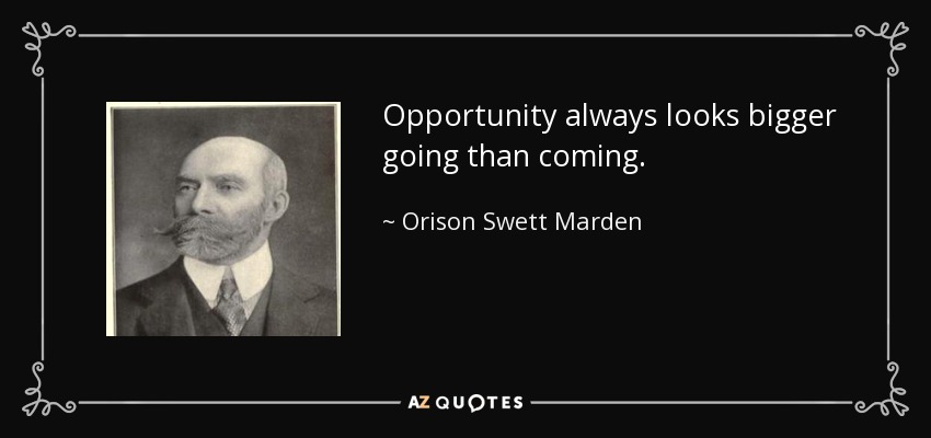 Opportunity always looks bigger going than coming. - Orison Swett Marden