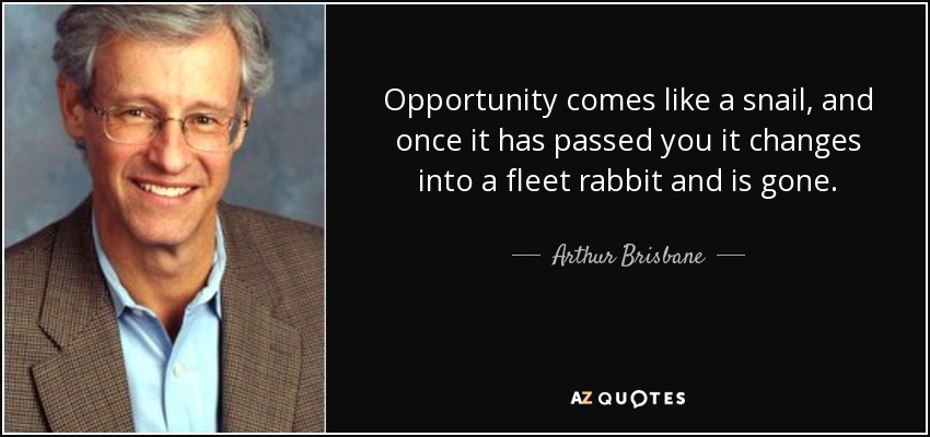 Opportunity comes like a snail, and once it has passed you it changes into a fleet rabbit and is gone. - Arthur Brisbane