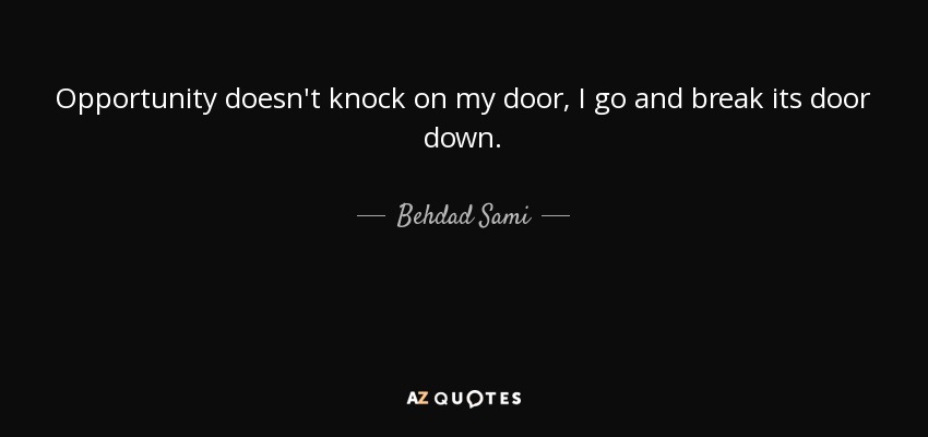 Opportunity doesn't knock on my door, I go and break its door down. - Behdad Sami