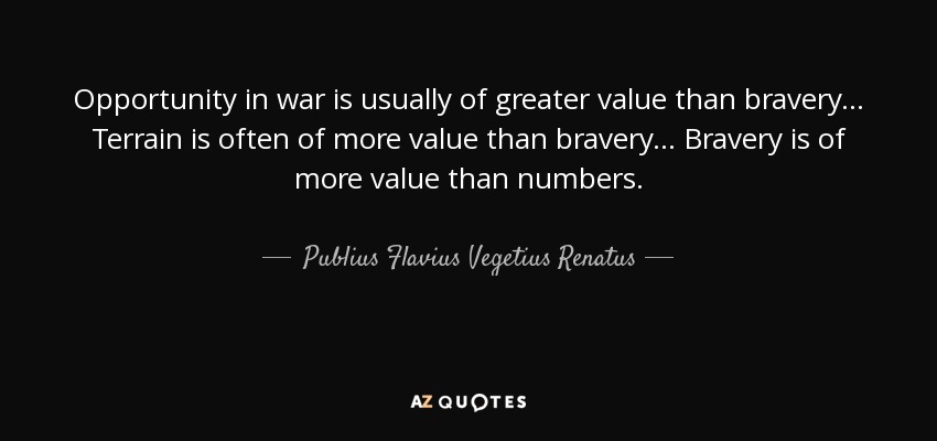 Opportunity in war is usually of greater value than bravery... Terrain is often of more value than bravery... Bravery is of more value than numbers. - Publius Flavius Vegetius Renatus