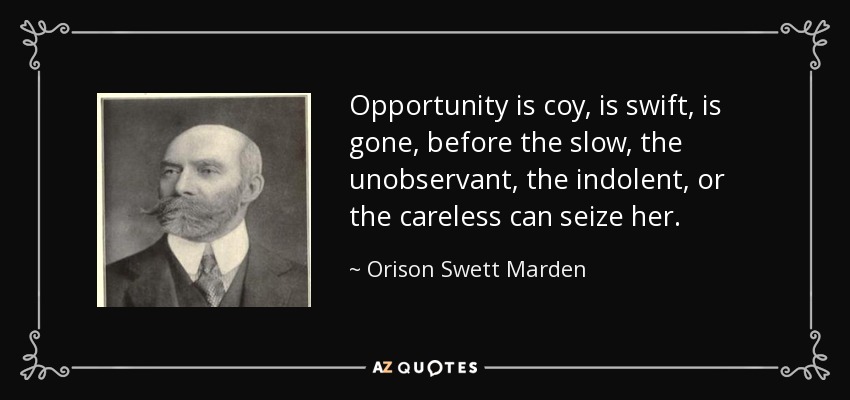 Opportunity is coy, is swift, is gone, before the slow, the unobservant, the indolent, or the careless can seize her. - Orison Swett Marden