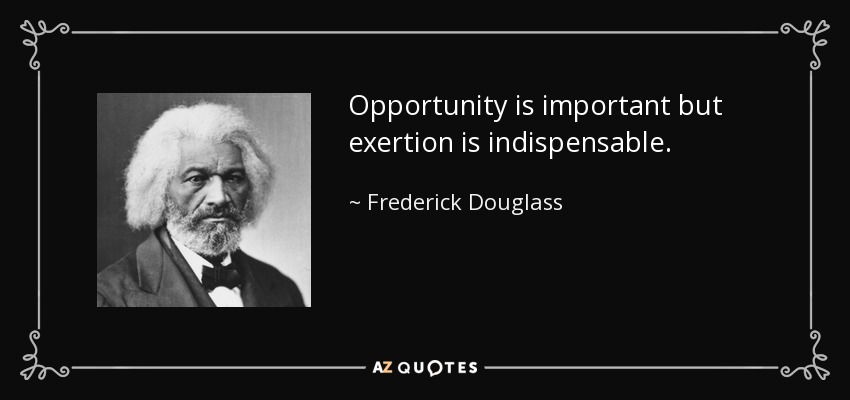 Opportunity is important but exertion is indispensable. - Frederick Douglass