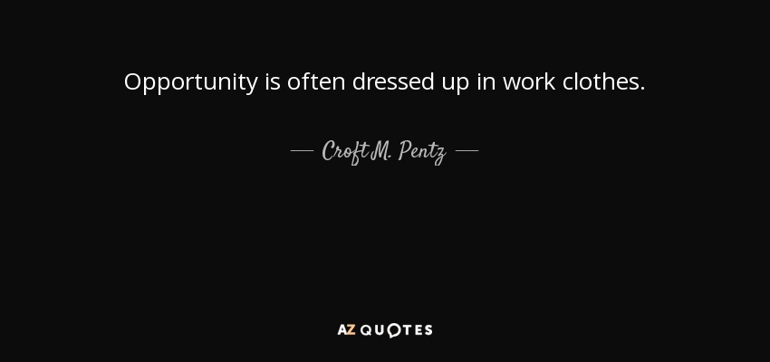 Opportunity is often dressed up in work clothes. - Croft M. Pentz