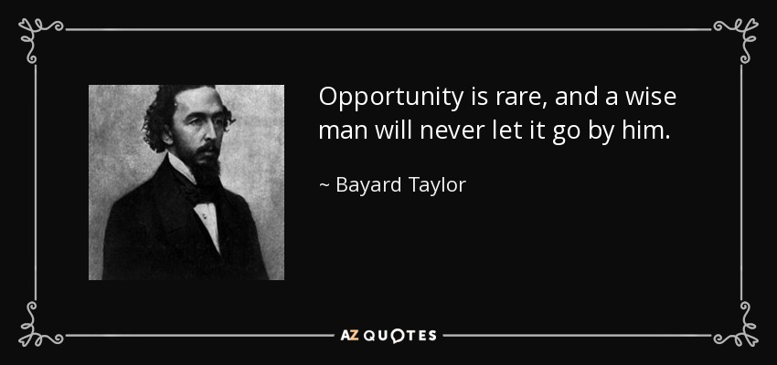 Opportunity is rare, and a wise man will never let it go by him. - Bayard Taylor