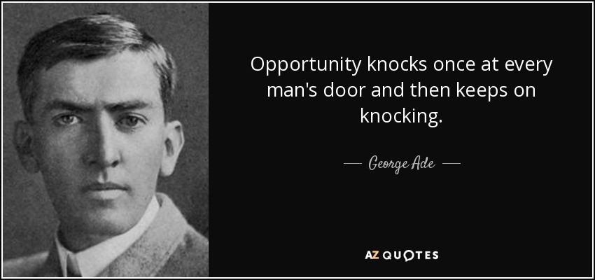 Opportunity knocks once at every man's door and then keeps on knocking. - George Ade