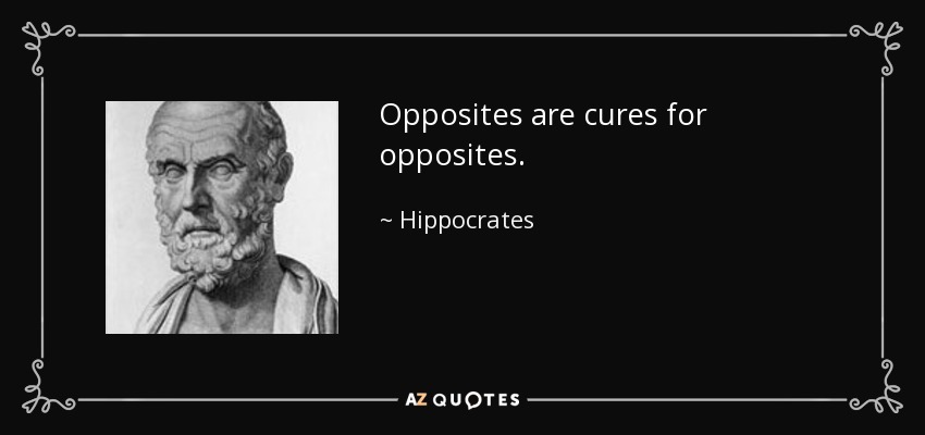 Opposites are cures for opposites. - Hippocrates