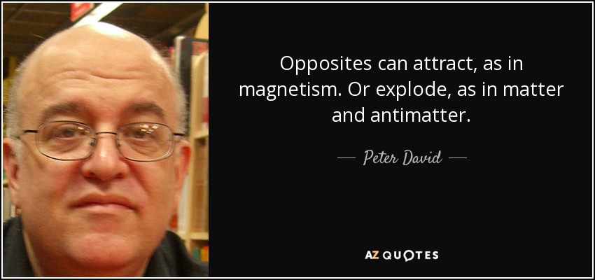 Opposites can attract, as in magnetism. Or explode, as in matter and antimatter. - Peter David