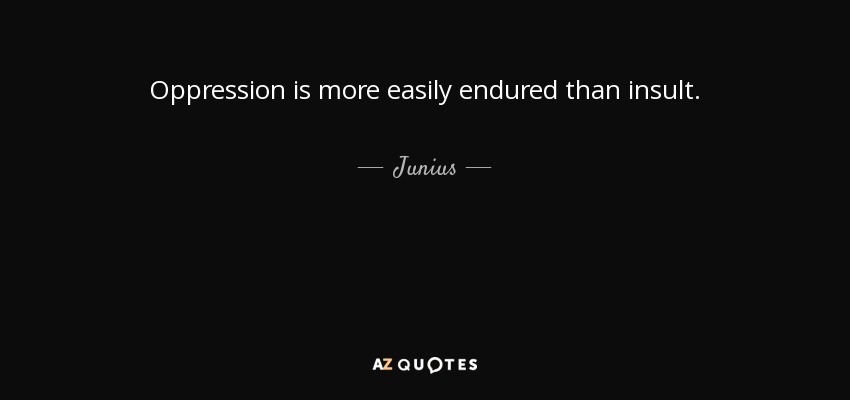 Oppression is more easily endured than insult. - Junius