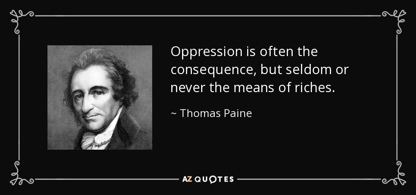 Oppression is often the consequence, but seldom or never the means of riches. - Thomas Paine