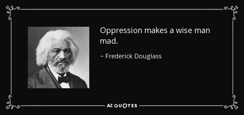 Oppression makes a wise man mad. - Frederick Douglass