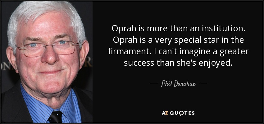 Oprah is more than an institution. Oprah is a very special star in the firmament. I can't imagine a greater success than she's enjoyed. - Phil Donahue