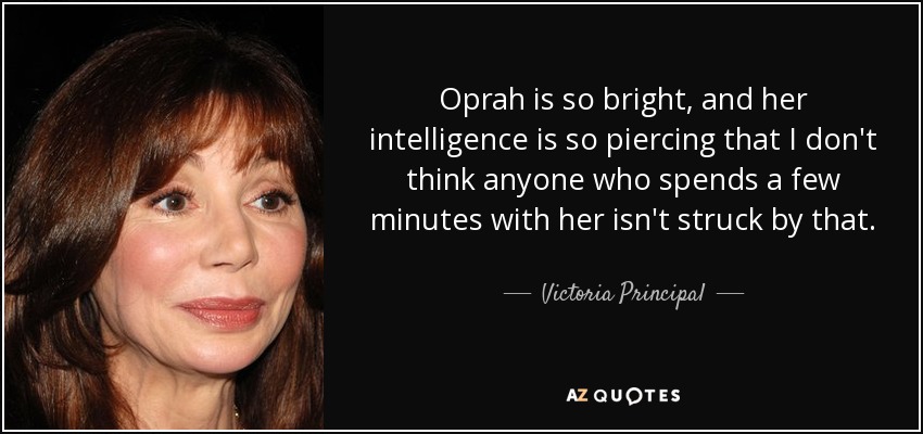 Oprah is so bright, and her intelligence is so piercing that I don't think anyone who spends a few minutes with her isn't struck by that. - Victoria Principal