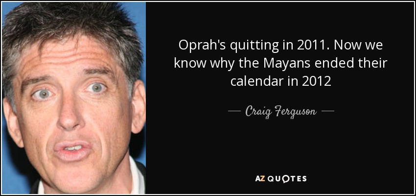 Oprah's quitting in 2011. Now we know why the Mayans ended their calendar in 2012 - Craig Ferguson