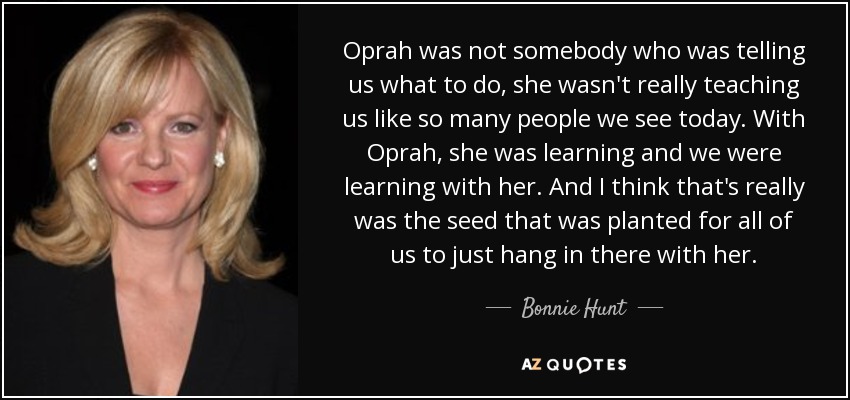 Oprah was not somebody who was telling us what to do, she wasn't really teaching us like so many people we see today. With Oprah, she was learning and we were learning with her. And I think that's really was the seed that was planted for all of us to just hang in there with her. - Bonnie Hunt