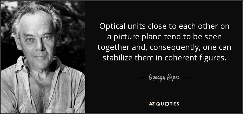 Optical units close to each other on a picture plane tend to be seen together and, consequently, one can stabilize them in coherent figures. - Gyorgy Kepes