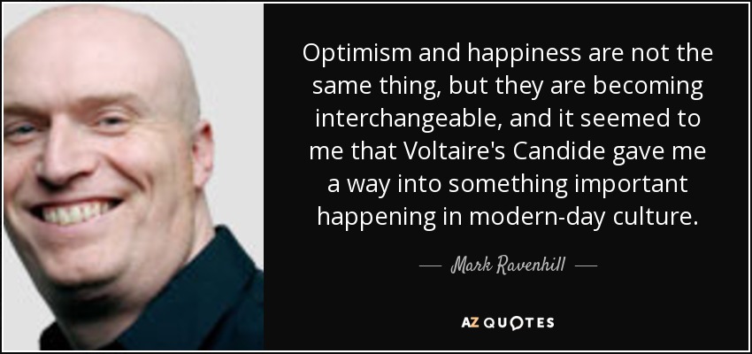 Optimism and happiness are not the same thing, but they are becoming interchangeable, and it seemed to me that Voltaire's Candide gave me a way into something important happening in modern-day culture. - Mark Ravenhill